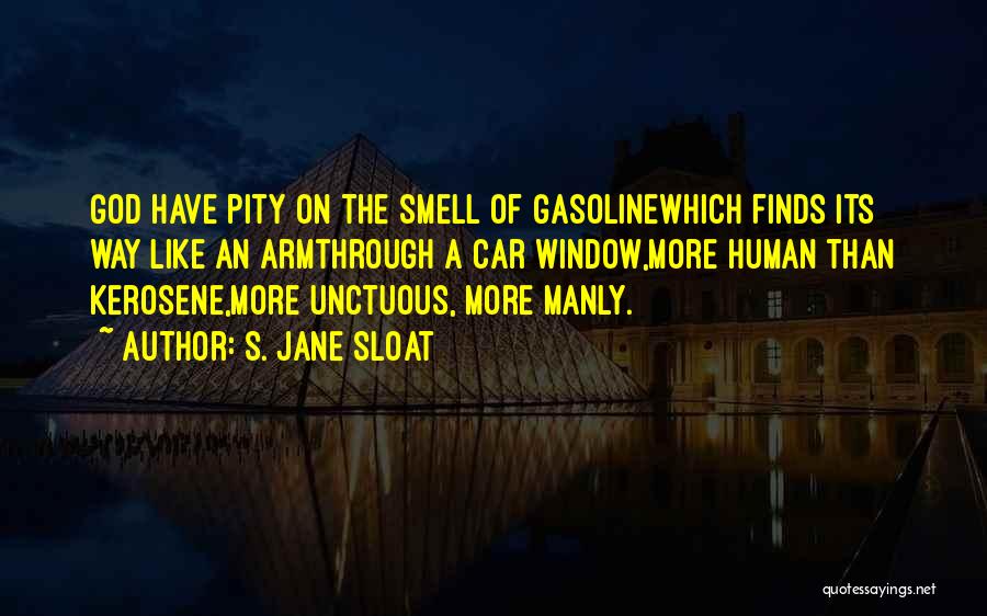 S. Jane Sloat Quotes: God Have Pity On The Smell Of Gasolinewhich Finds Its Way Like An Armthrough A Car Window,more Human Than Kerosene,more