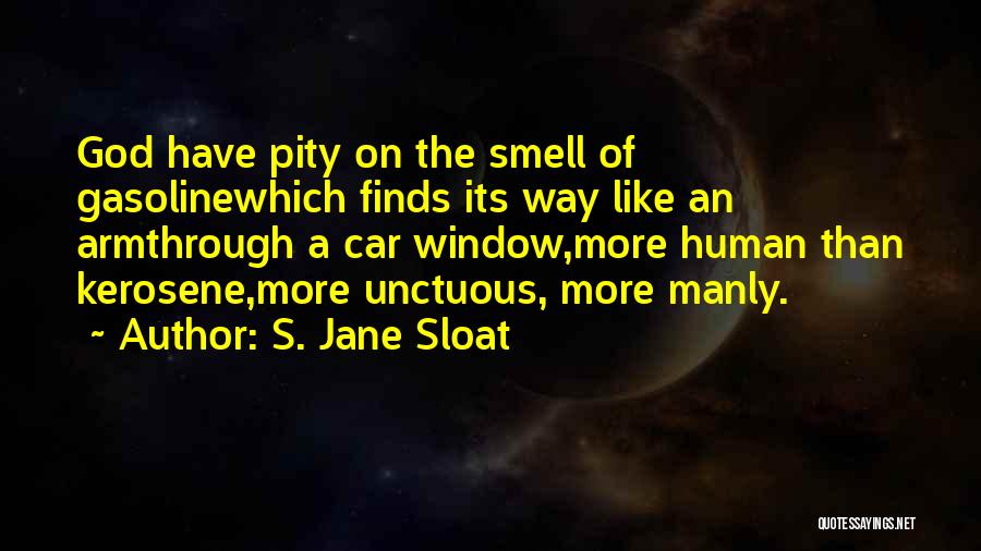 S. Jane Sloat Quotes: God Have Pity On The Smell Of Gasolinewhich Finds Its Way Like An Armthrough A Car Window,more Human Than Kerosene,more