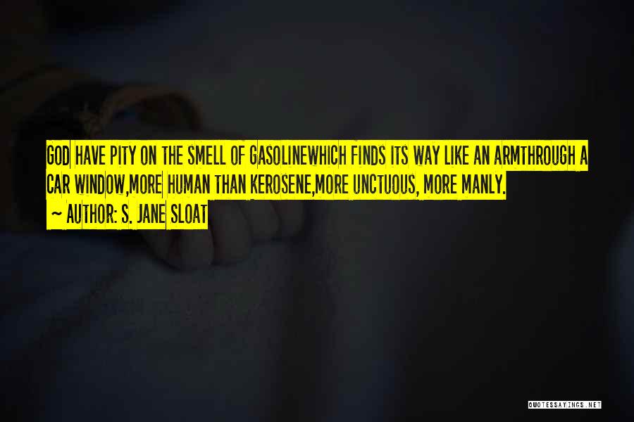 S. Jane Sloat Quotes: God Have Pity On The Smell Of Gasolinewhich Finds Its Way Like An Armthrough A Car Window,more Human Than Kerosene,more