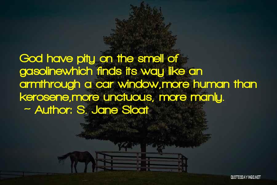S. Jane Sloat Quotes: God Have Pity On The Smell Of Gasolinewhich Finds Its Way Like An Armthrough A Car Window,more Human Than Kerosene,more