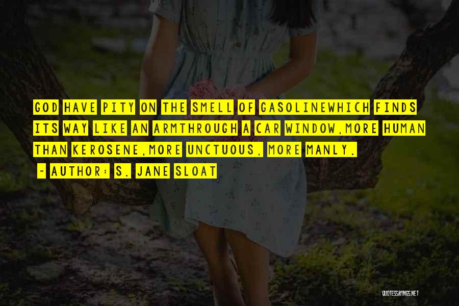 S. Jane Sloat Quotes: God Have Pity On The Smell Of Gasolinewhich Finds Its Way Like An Armthrough A Car Window,more Human Than Kerosene,more