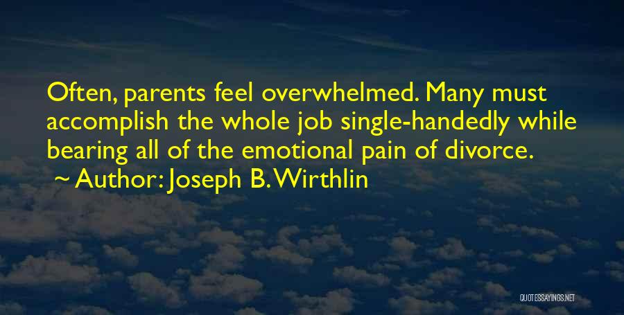 Joseph B. Wirthlin Quotes: Often, Parents Feel Overwhelmed. Many Must Accomplish The Whole Job Single-handedly While Bearing All Of The Emotional Pain Of Divorce.