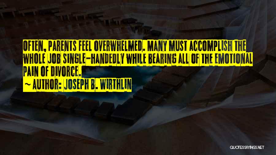 Joseph B. Wirthlin Quotes: Often, Parents Feel Overwhelmed. Many Must Accomplish The Whole Job Single-handedly While Bearing All Of The Emotional Pain Of Divorce.