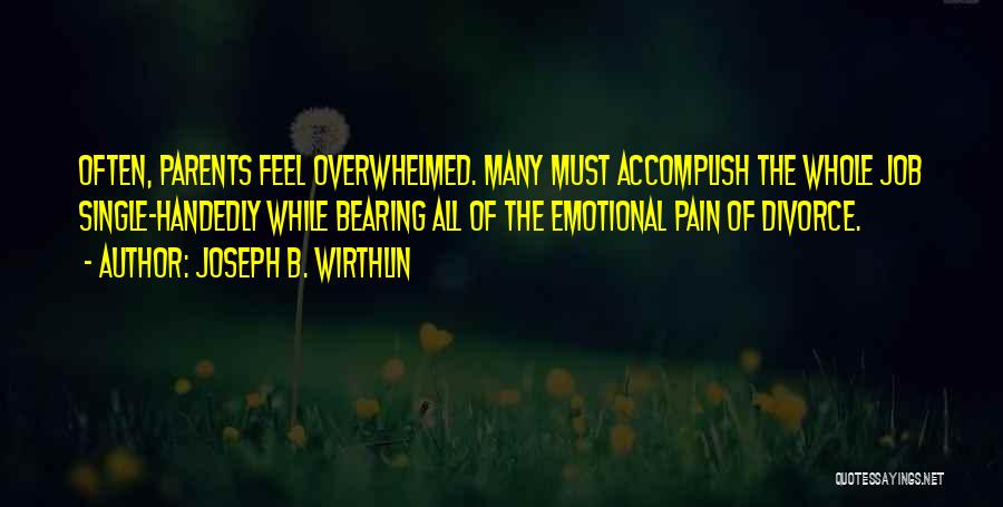 Joseph B. Wirthlin Quotes: Often, Parents Feel Overwhelmed. Many Must Accomplish The Whole Job Single-handedly While Bearing All Of The Emotional Pain Of Divorce.