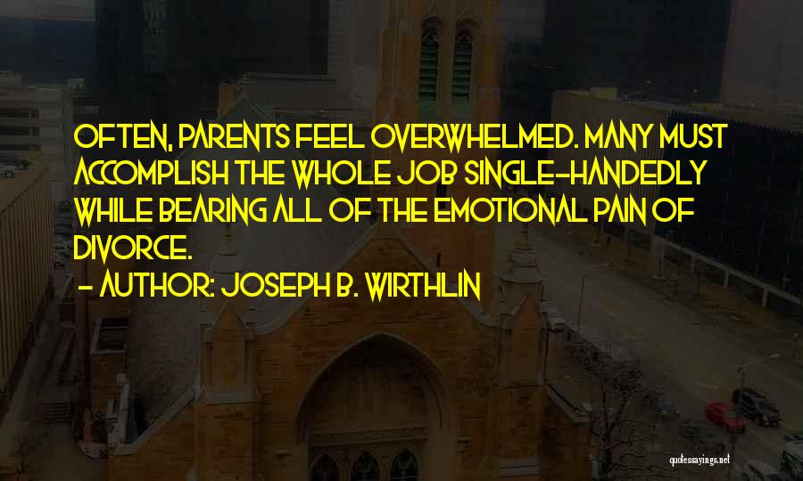 Joseph B. Wirthlin Quotes: Often, Parents Feel Overwhelmed. Many Must Accomplish The Whole Job Single-handedly While Bearing All Of The Emotional Pain Of Divorce.