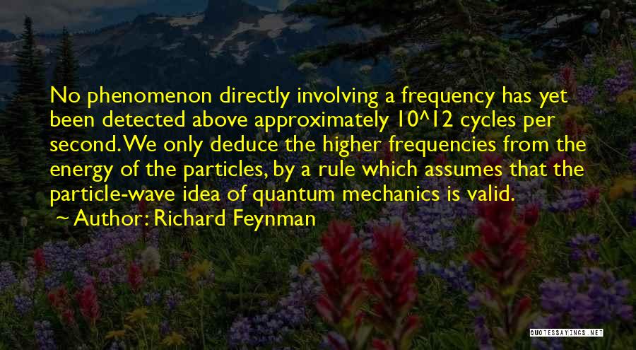 Richard Feynman Quotes: No Phenomenon Directly Involving A Frequency Has Yet Been Detected Above Approximately 10^12 Cycles Per Second. We Only Deduce The