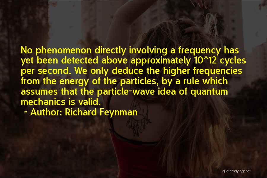 Richard Feynman Quotes: No Phenomenon Directly Involving A Frequency Has Yet Been Detected Above Approximately 10^12 Cycles Per Second. We Only Deduce The