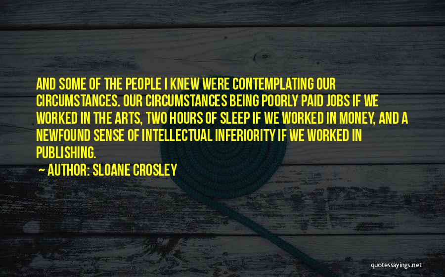 Sloane Crosley Quotes: And Some Of The People I Knew Were Contemplating Our Circumstances. Our Circumstances Being Poorly Paid Jobs If We Worked