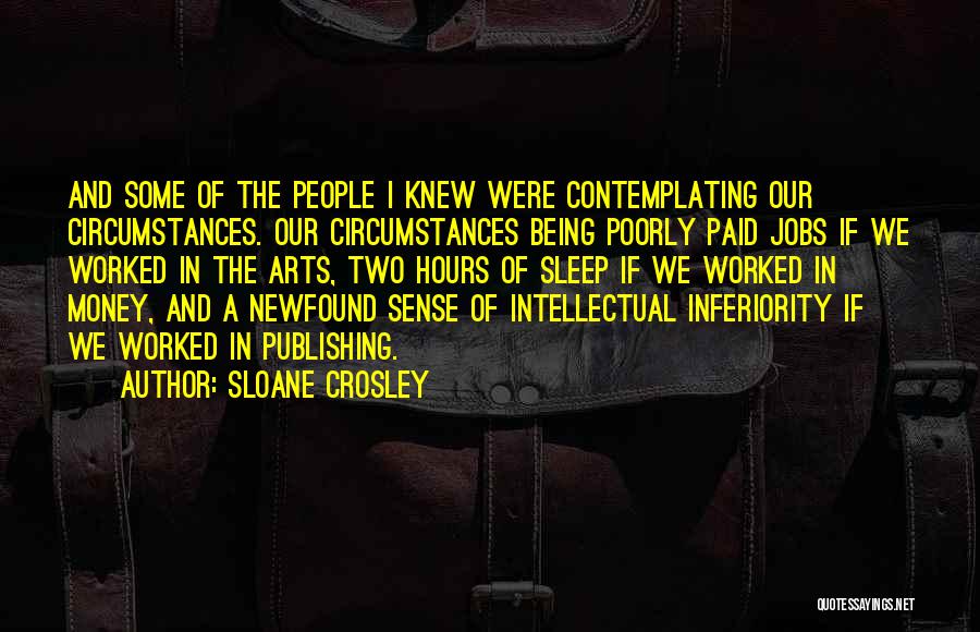 Sloane Crosley Quotes: And Some Of The People I Knew Were Contemplating Our Circumstances. Our Circumstances Being Poorly Paid Jobs If We Worked