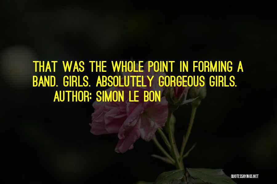 Simon Le Bon Quotes: That Was The Whole Point In Forming A Band. Girls. Absolutely Gorgeous Girls.