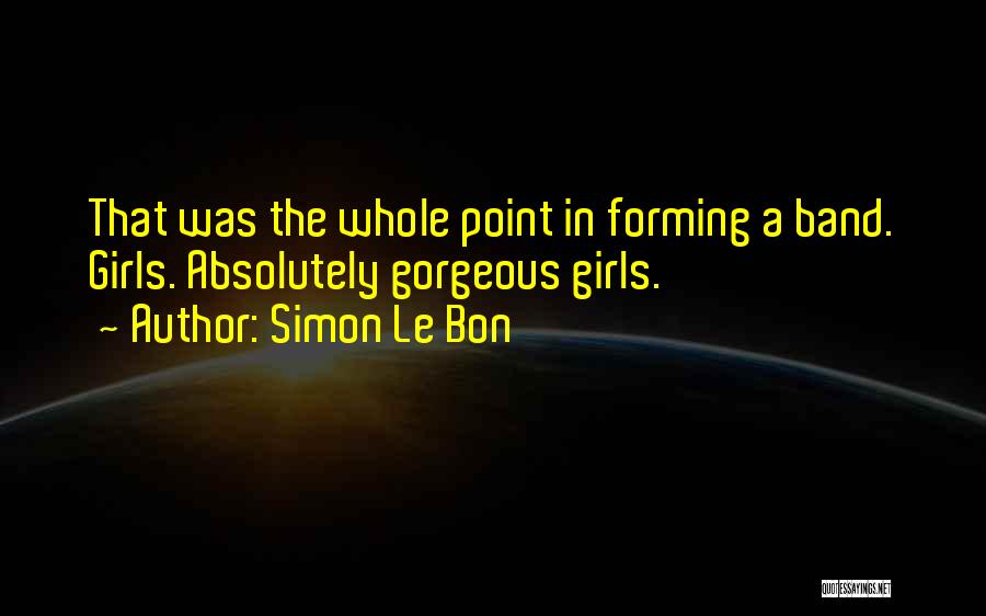 Simon Le Bon Quotes: That Was The Whole Point In Forming A Band. Girls. Absolutely Gorgeous Girls.