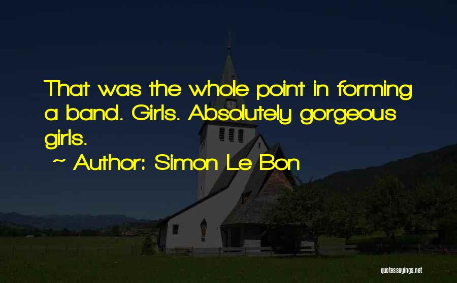 Simon Le Bon Quotes: That Was The Whole Point In Forming A Band. Girls. Absolutely Gorgeous Girls.