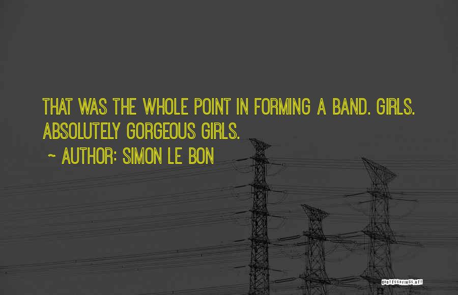 Simon Le Bon Quotes: That Was The Whole Point In Forming A Band. Girls. Absolutely Gorgeous Girls.