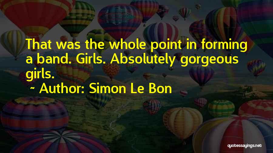 Simon Le Bon Quotes: That Was The Whole Point In Forming A Band. Girls. Absolutely Gorgeous Girls.