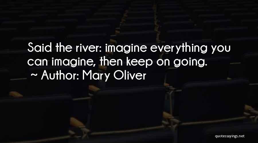 Mary Oliver Quotes: Said The River: Imagine Everything You Can Imagine, Then Keep On Going.