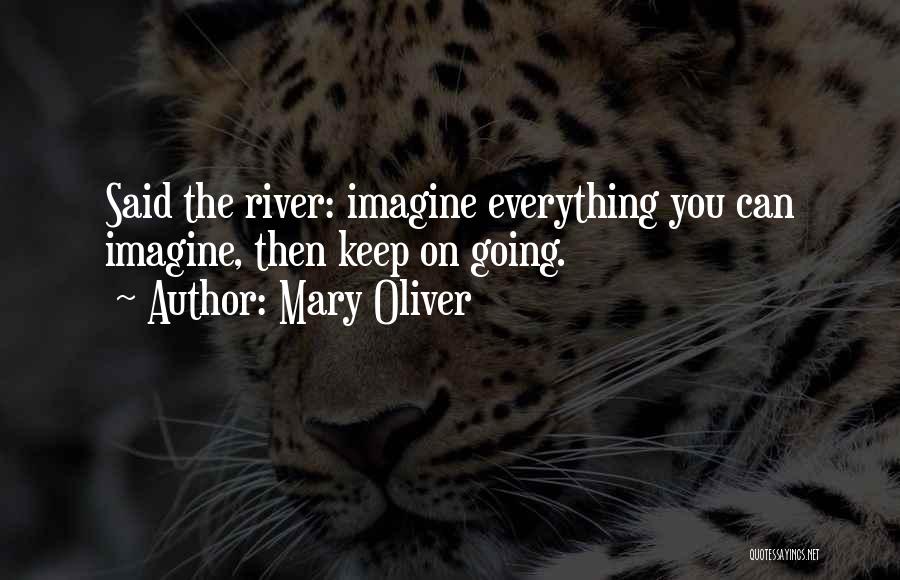 Mary Oliver Quotes: Said The River: Imagine Everything You Can Imagine, Then Keep On Going.