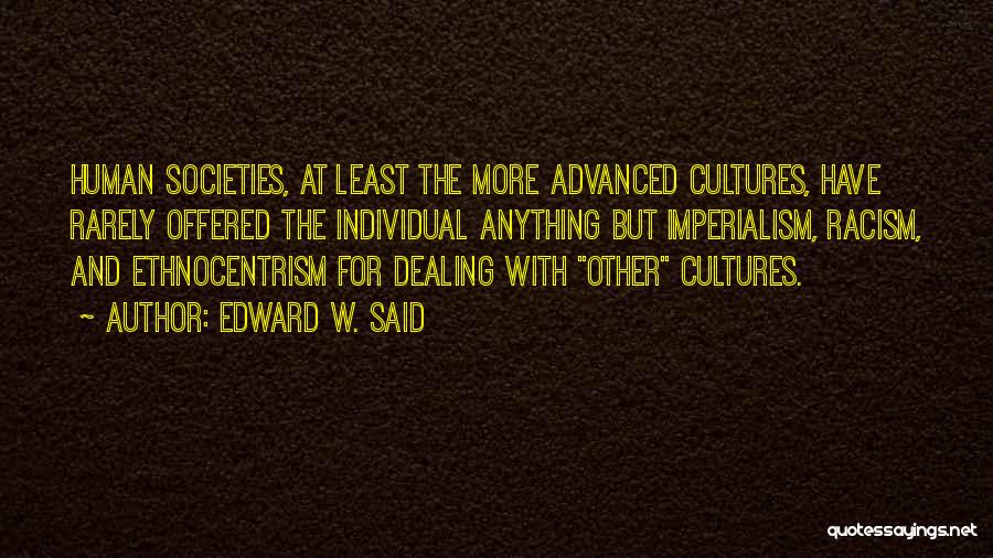 Edward W. Said Quotes: Human Societies, At Least The More Advanced Cultures, Have Rarely Offered The Individual Anything But Imperialism, Racism, And Ethnocentrism For