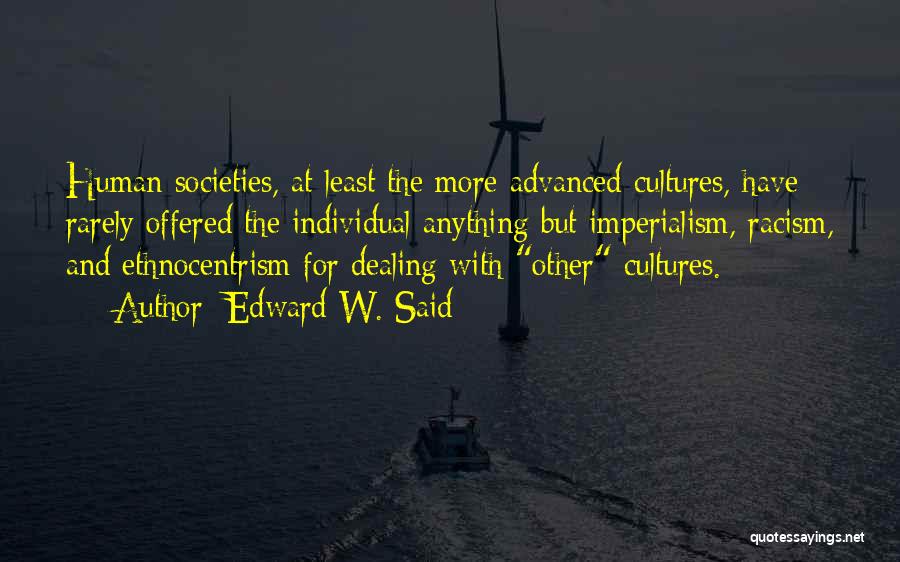 Edward W. Said Quotes: Human Societies, At Least The More Advanced Cultures, Have Rarely Offered The Individual Anything But Imperialism, Racism, And Ethnocentrism For