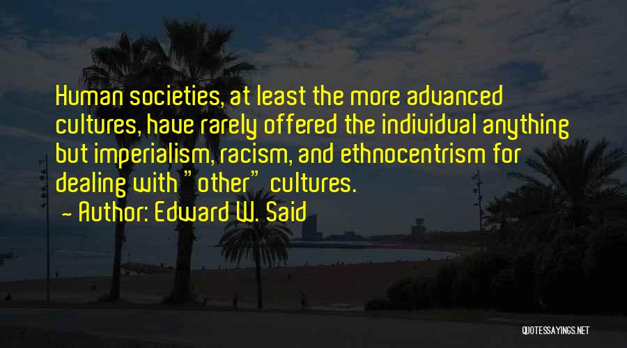 Edward W. Said Quotes: Human Societies, At Least The More Advanced Cultures, Have Rarely Offered The Individual Anything But Imperialism, Racism, And Ethnocentrism For