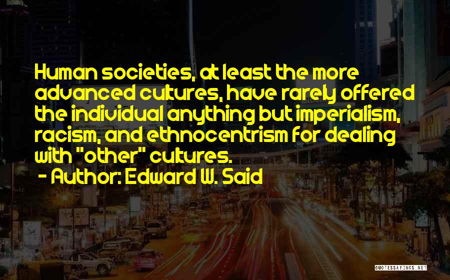 Edward W. Said Quotes: Human Societies, At Least The More Advanced Cultures, Have Rarely Offered The Individual Anything But Imperialism, Racism, And Ethnocentrism For