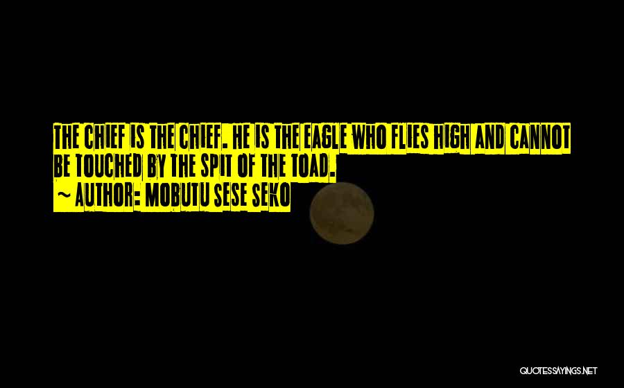Mobutu Sese Seko Quotes: The Chief Is The Chief. He Is The Eagle Who Flies High And Cannot Be Touched By The Spit Of