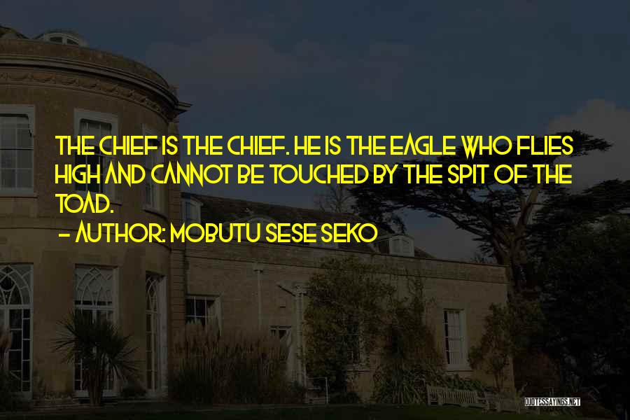 Mobutu Sese Seko Quotes: The Chief Is The Chief. He Is The Eagle Who Flies High And Cannot Be Touched By The Spit Of