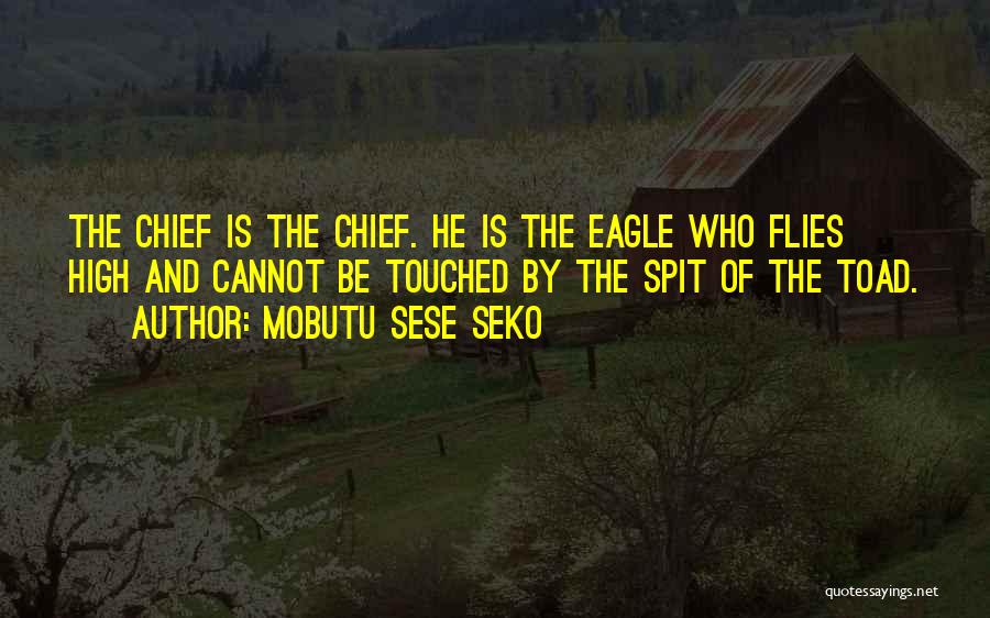 Mobutu Sese Seko Quotes: The Chief Is The Chief. He Is The Eagle Who Flies High And Cannot Be Touched By The Spit Of