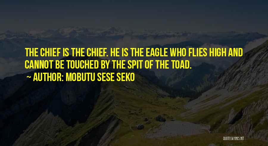Mobutu Sese Seko Quotes: The Chief Is The Chief. He Is The Eagle Who Flies High And Cannot Be Touched By The Spit Of