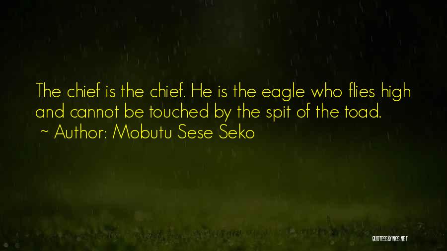 Mobutu Sese Seko Quotes: The Chief Is The Chief. He Is The Eagle Who Flies High And Cannot Be Touched By The Spit Of