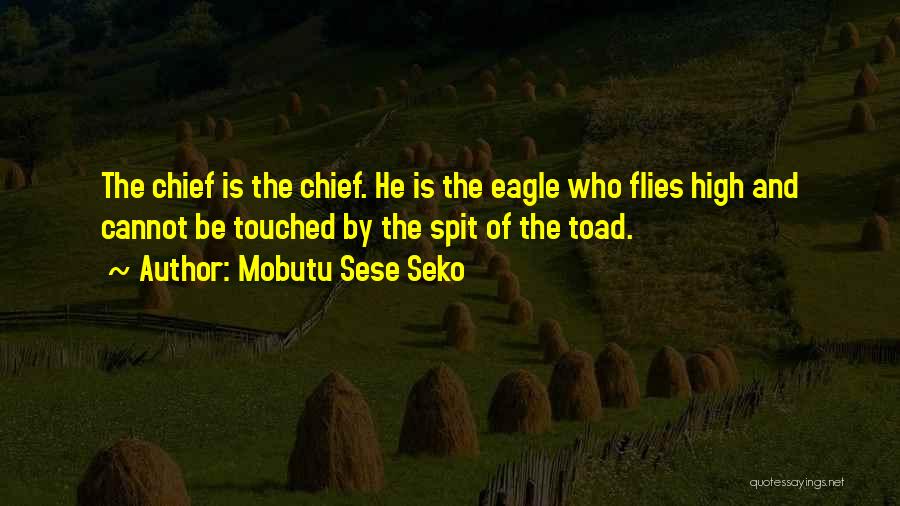 Mobutu Sese Seko Quotes: The Chief Is The Chief. He Is The Eagle Who Flies High And Cannot Be Touched By The Spit Of