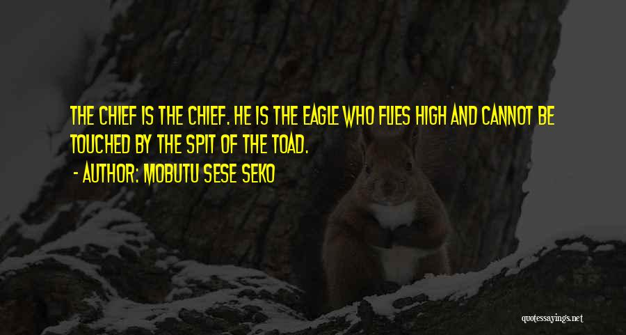 Mobutu Sese Seko Quotes: The Chief Is The Chief. He Is The Eagle Who Flies High And Cannot Be Touched By The Spit Of