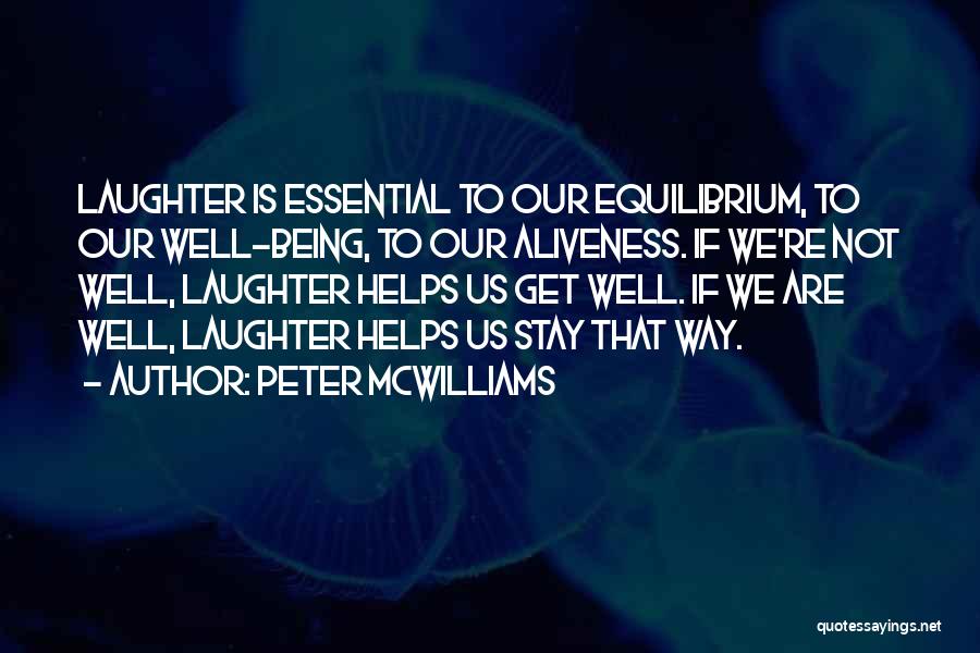 Peter McWilliams Quotes: Laughter Is Essential To Our Equilibrium, To Our Well-being, To Our Aliveness. If We're Not Well, Laughter Helps Us Get