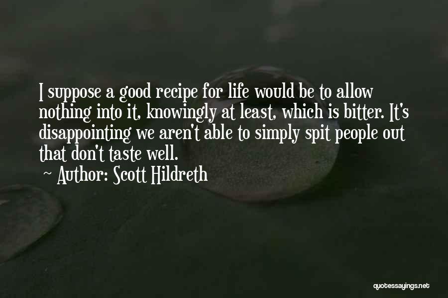 Scott Hildreth Quotes: I Suppose A Good Recipe For Life Would Be To Allow Nothing Into It, Knowingly At Least, Which Is Bitter.