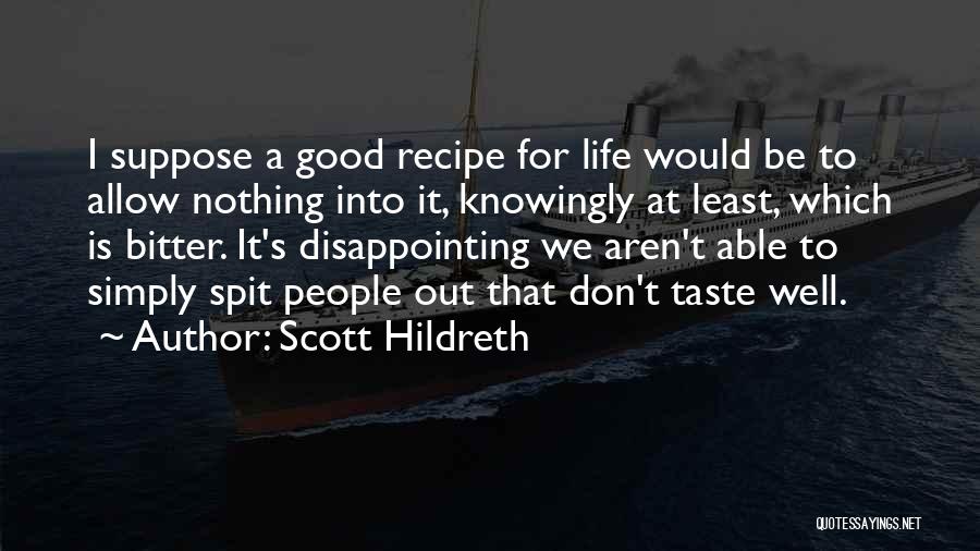 Scott Hildreth Quotes: I Suppose A Good Recipe For Life Would Be To Allow Nothing Into It, Knowingly At Least, Which Is Bitter.