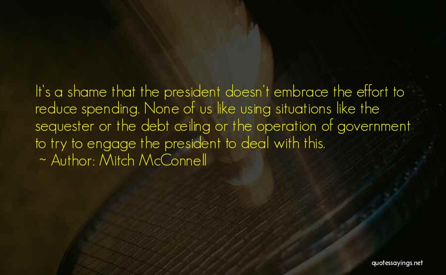 Mitch McConnell Quotes: It's A Shame That The President Doesn't Embrace The Effort To Reduce Spending. None Of Us Like Using Situations Like