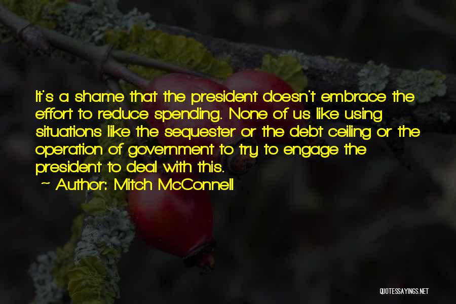 Mitch McConnell Quotes: It's A Shame That The President Doesn't Embrace The Effort To Reduce Spending. None Of Us Like Using Situations Like