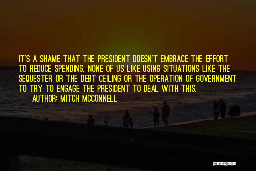 Mitch McConnell Quotes: It's A Shame That The President Doesn't Embrace The Effort To Reduce Spending. None Of Us Like Using Situations Like