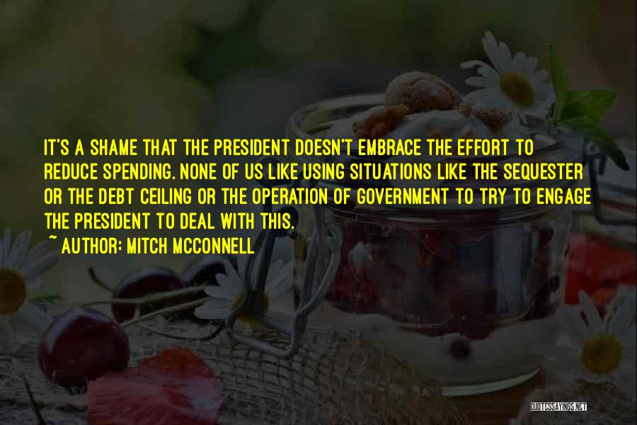 Mitch McConnell Quotes: It's A Shame That The President Doesn't Embrace The Effort To Reduce Spending. None Of Us Like Using Situations Like