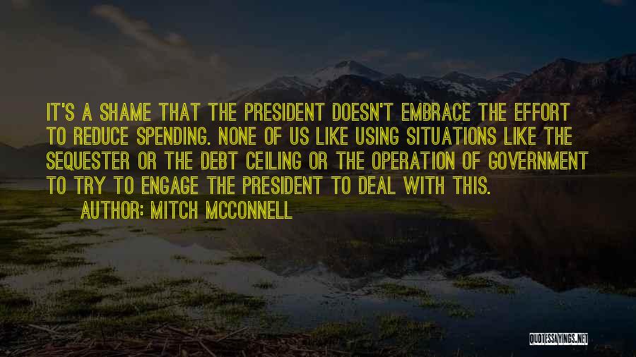 Mitch McConnell Quotes: It's A Shame That The President Doesn't Embrace The Effort To Reduce Spending. None Of Us Like Using Situations Like