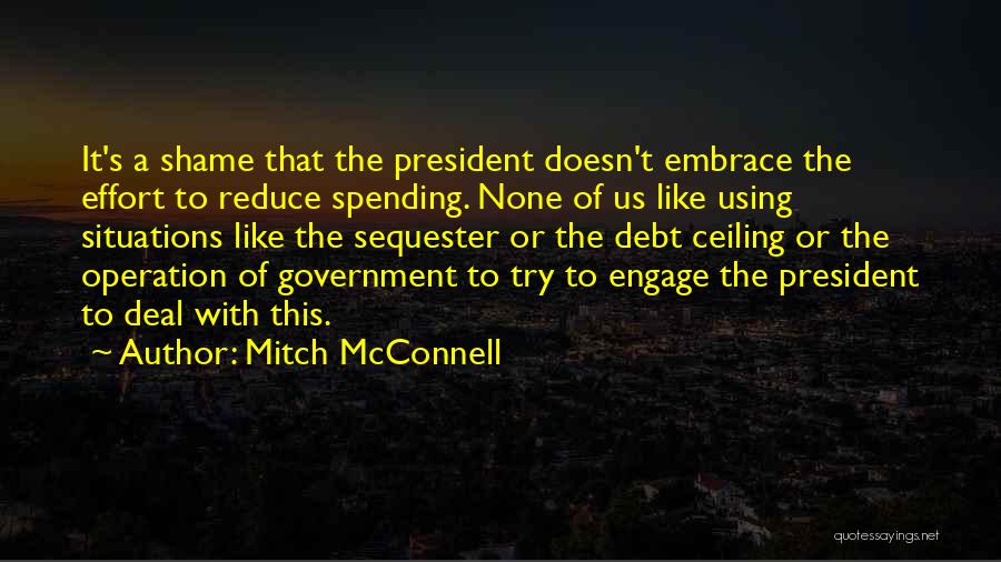 Mitch McConnell Quotes: It's A Shame That The President Doesn't Embrace The Effort To Reduce Spending. None Of Us Like Using Situations Like