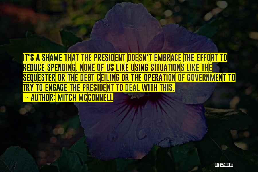 Mitch McConnell Quotes: It's A Shame That The President Doesn't Embrace The Effort To Reduce Spending. None Of Us Like Using Situations Like