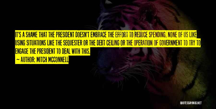 Mitch McConnell Quotes: It's A Shame That The President Doesn't Embrace The Effort To Reduce Spending. None Of Us Like Using Situations Like