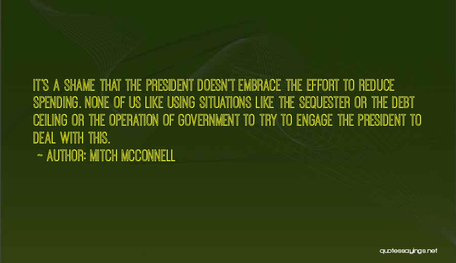 Mitch McConnell Quotes: It's A Shame That The President Doesn't Embrace The Effort To Reduce Spending. None Of Us Like Using Situations Like