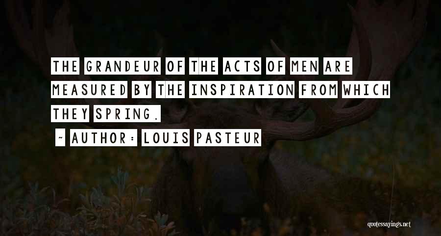 Louis Pasteur Quotes: The Grandeur Of The Acts Of Men Are Measured By The Inspiration From Which They Spring.