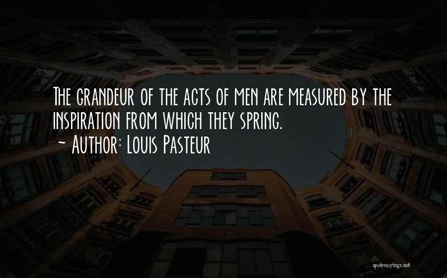 Louis Pasteur Quotes: The Grandeur Of The Acts Of Men Are Measured By The Inspiration From Which They Spring.