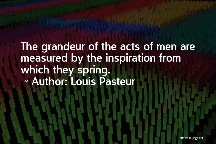 Louis Pasteur Quotes: The Grandeur Of The Acts Of Men Are Measured By The Inspiration From Which They Spring.