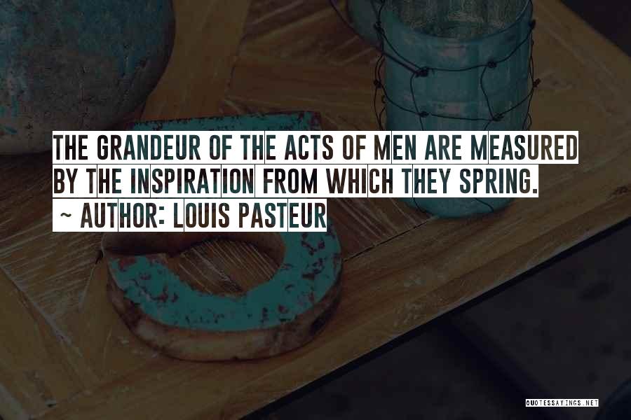 Louis Pasteur Quotes: The Grandeur Of The Acts Of Men Are Measured By The Inspiration From Which They Spring.