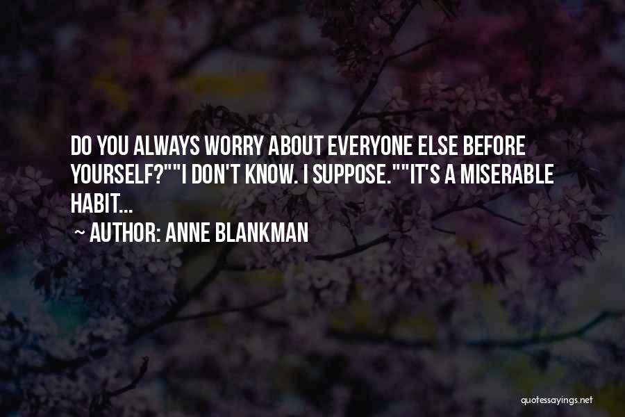 Anne Blankman Quotes: Do You Always Worry About Everyone Else Before Yourself?i Don't Know. I Suppose.it's A Miserable Habit...