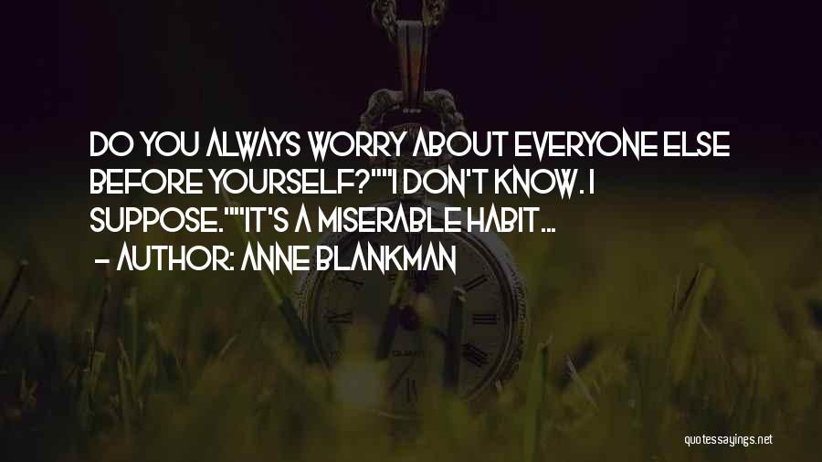 Anne Blankman Quotes: Do You Always Worry About Everyone Else Before Yourself?i Don't Know. I Suppose.it's A Miserable Habit...