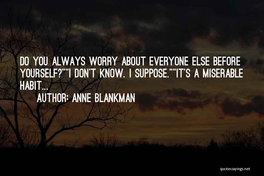 Anne Blankman Quotes: Do You Always Worry About Everyone Else Before Yourself?i Don't Know. I Suppose.it's A Miserable Habit...